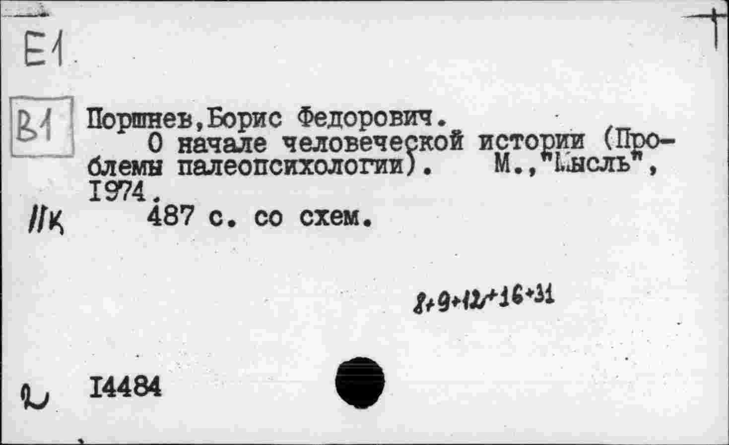 ﻿Е<
Kl
як
Поршнев,Борис Федорович.
О начале человеческой истории (Проблемы палеопсихологии). М., Ьыслъ", 1974.
487 с. со схем.
МММ
14484